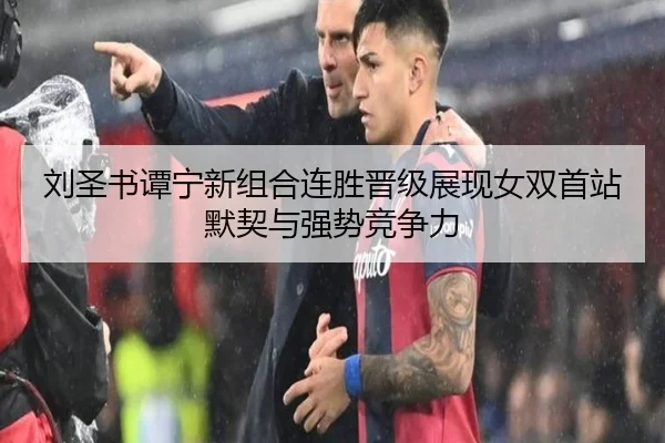 刘圣书谭宁新组合连胜晋级展现女双首站默契与强势竞争力